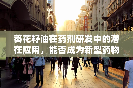 葵花籽油在药剂研发中的潜在应用，能否成为新型药物载体的突破口？