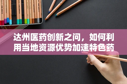 达州医药创新之问，如何利用当地资源优势加速特色药物研发？
