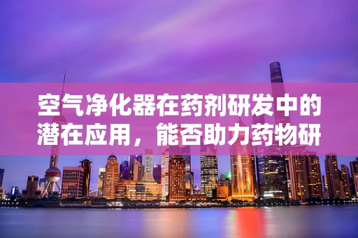 空气净化器在药剂研发中的潜在应用，能否助力药物研发的‘空气’净化？