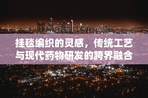挂毯编织的灵感，传统工艺与现代药物研发的跨界融合