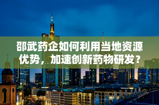 邵武药企如何利用当地资源优势，加速创新药物研发？