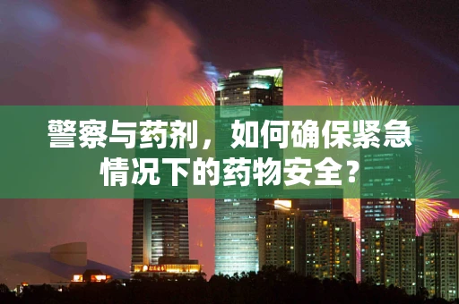 警察与药剂，如何确保紧急情况下的药物安全？