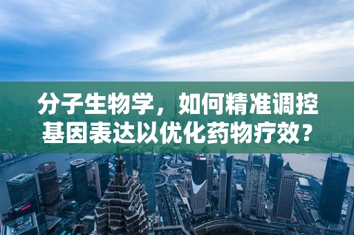 分子生物学，如何精准调控基因表达以优化药物疗效？