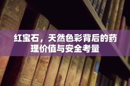 红宝石，天然色彩背后的药理价值与安全考量