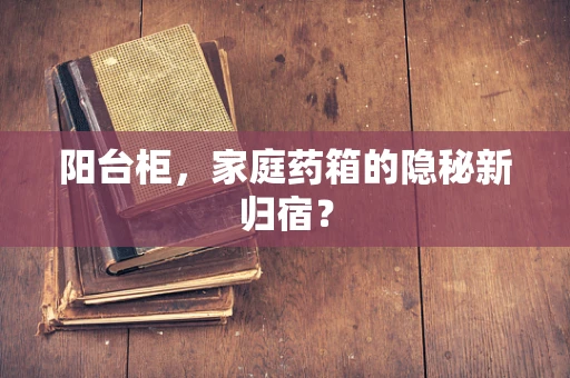 阳台柜，家庭药箱的隐秘新归宿？