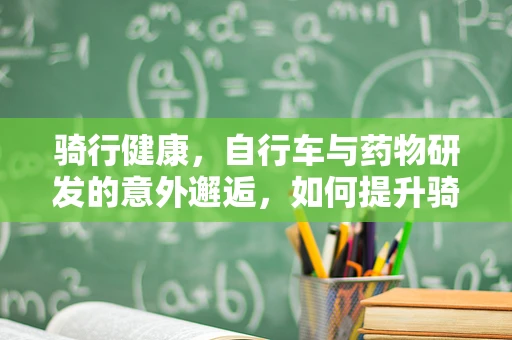 骑行健康，自行车与药物研发的意外邂逅，如何提升骑行安全与舒适度？