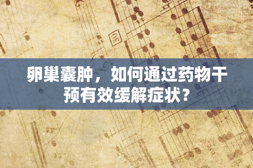 卵巢囊肿，如何通过药物干预有效缓解症状？