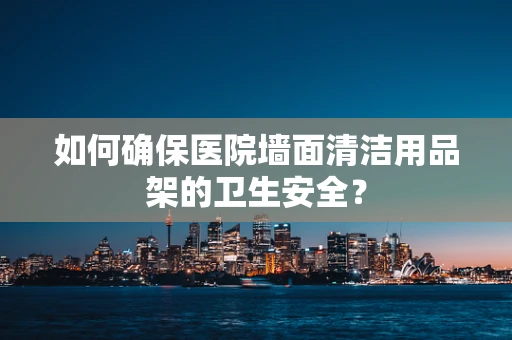 如何确保医院墙面清洁用品架的卫生安全？