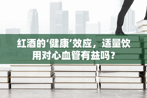 红酒的‘健康’效应，适量饮用对心血管有益吗？