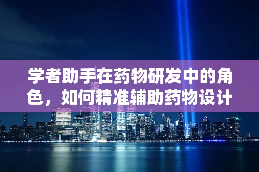学者助手在药物研发中的角色，如何精准辅助药物设计与优化？