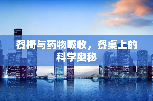 餐椅与药物吸收，餐桌上的科学奥秘