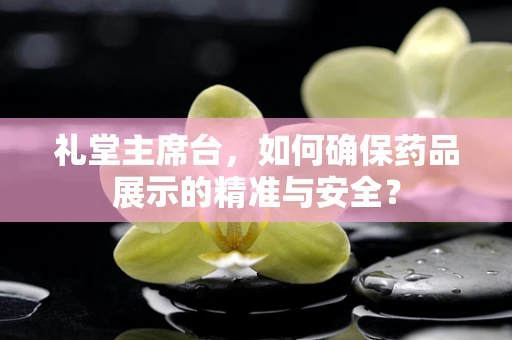 礼堂主席台，如何确保药品展示的精准与安全？