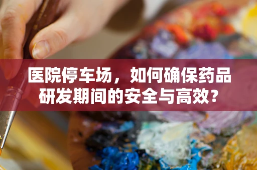 医院停车场，如何确保药品研发期间的安全与高效？