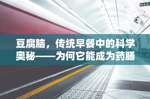 豆腐脑，传统早餐中的科学奥秘——为何它能成为药膳食谱的隐形冠军？