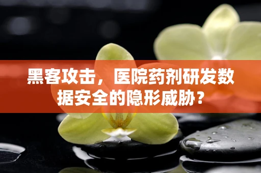 黑客攻击，医院药剂研发数据安全的隐形威胁？