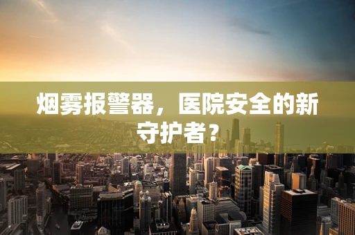 烟雾报警器，医院安全的新守护者？