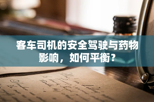 客车司机的安全驾驶与药物影响，如何平衡？