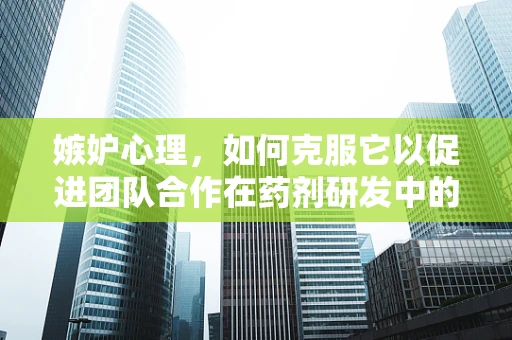嫉妒心理，如何克服它以促进团队合作在药剂研发中的积极作用？