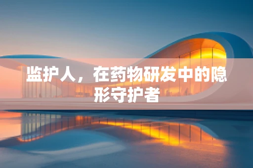 监护人，在药物研发中的隐形守护者