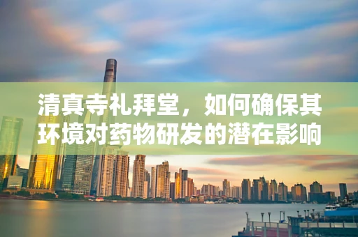 清真寺礼拜堂，如何确保其环境对药物研发的潜在影响？