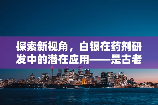 探索新视角，白银在药剂研发中的潜在应用——是古老金属的现代重生吗？