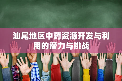 汕尾地区中药资源开发与利用的潜力与挑战