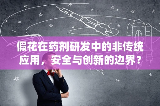 假花在药剂研发中的非传统应用，安全与创新的边界？