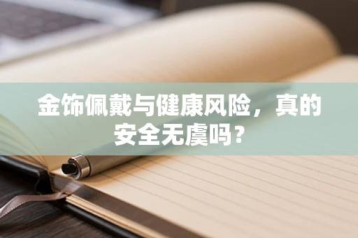 金饰佩戴与健康风险，真的安全无虞吗？