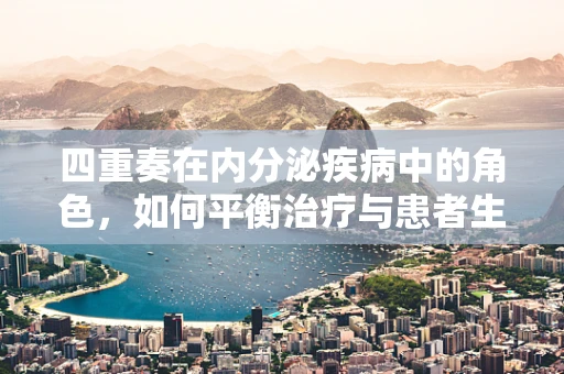 四重奏在内分泌疾病中的角色，如何平衡治疗与患者生活？