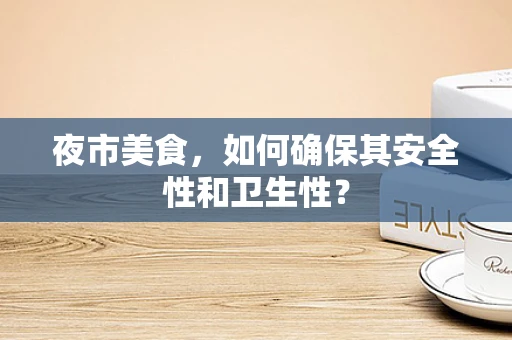 夜市美食，如何确保其安全性和卫生性？