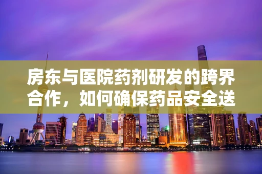 房东与医院药剂研发的跨界合作，如何确保药品安全送达患者手中？