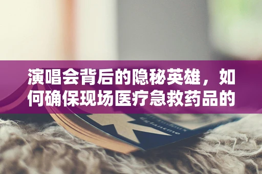 演唱会背后的隐秘英雄，如何确保现场医疗急救药品的快速供应？