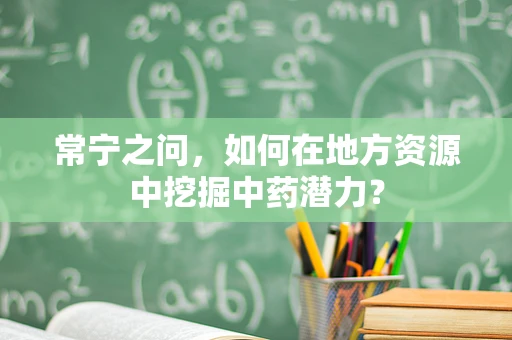 常宁之问，如何在地方资源中挖掘中药潜力？