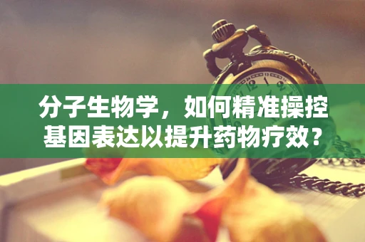 分子生物学，如何精准操控基因表达以提升药物疗效？