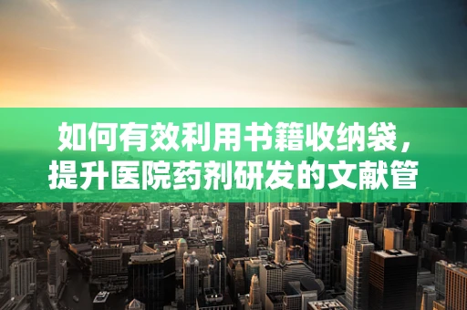 如何有效利用书籍收纳袋，提升医院药剂研发的文献管理效率？