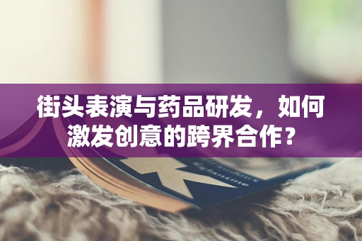 街头表演与药品研发，如何激发创意的跨界合作？