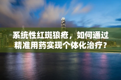 系统性红斑狼疮，如何通过精准用药实现个体化治疗？