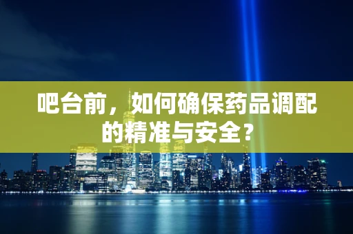 吧台前，如何确保药品调配的精准与安全？