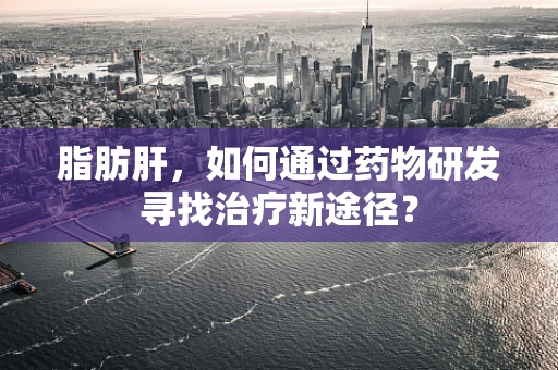 脂肪肝，如何通过药物研发寻找治疗新途径？