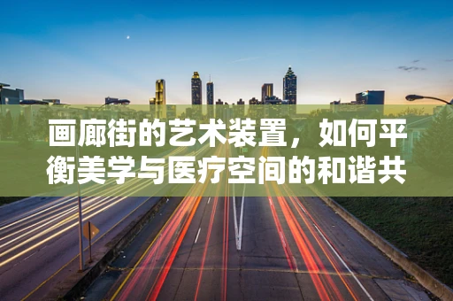 画廊街的艺术装置，如何平衡美学与医疗空间的和谐共存？