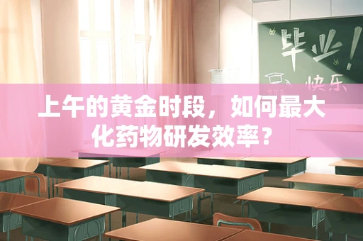 上午的黄金时段，如何最大化药物研发效率？