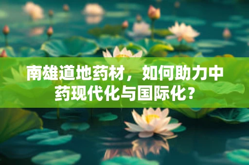 南雄道地药材，如何助力中药现代化与国际化？