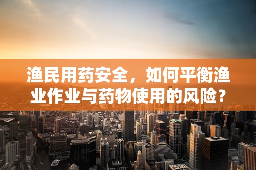 渔民用药安全，如何平衡渔业作业与药物使用的风险？