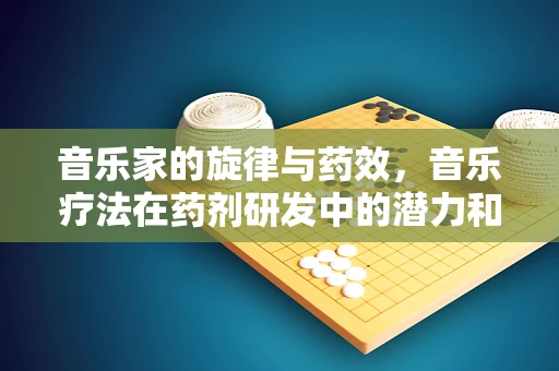 音乐家的旋律与药效，音乐疗法在药剂研发中的潜力和挑战