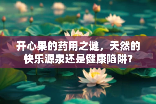 开心果的药用之谜，天然的快乐源泉还是健康陷阱？