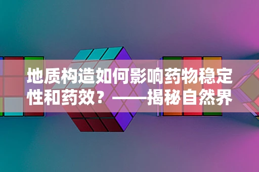 地质构造如何影响药物稳定性和药效？——揭秘自然界的隐形手