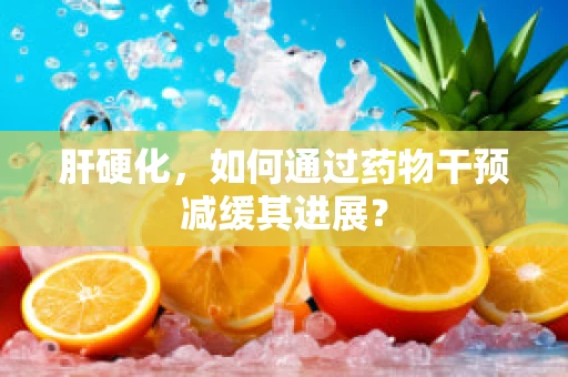 肝硬化，如何通过药物干预减缓其进展？