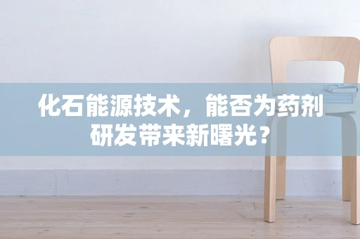 化石能源技术，能否为药剂研发带来新曙光？