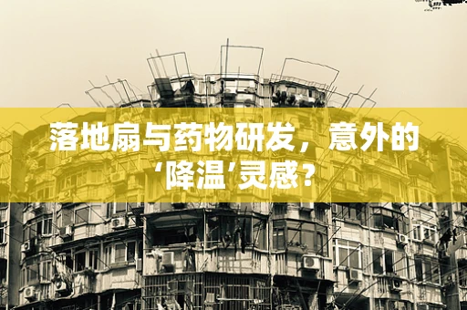 落地扇与药物研发，意外的‘降温’灵感？