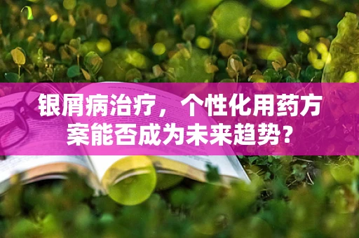 银屑病治疗，个性化用药方案能否成为未来趋势？